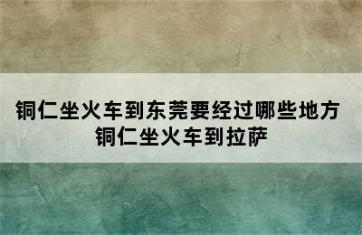 铜仁坐火车到东莞要经过哪些地方 铜仁坐火车到拉萨